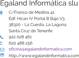 Egaland Informática slu  C/Franco de Medina 41 Edf. Hican IV Portal B Bajo V3 38320 - La Cuesta, La Laguna Santa Cruz de Tenerife  922 028 461  620 488 256  oficina@egalandinformatica.com  http://www.egalandinformatica.com
